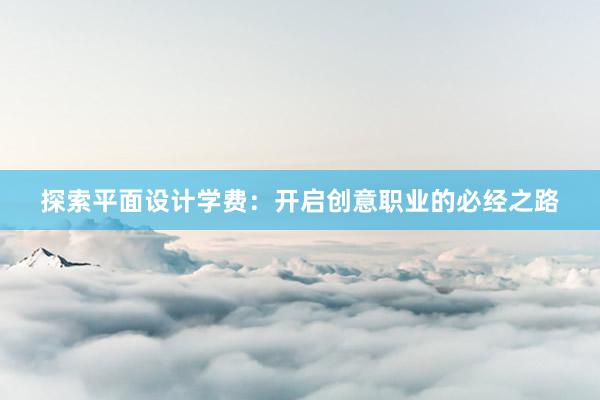 探索平面设计学费：开启创意职业的必经之路