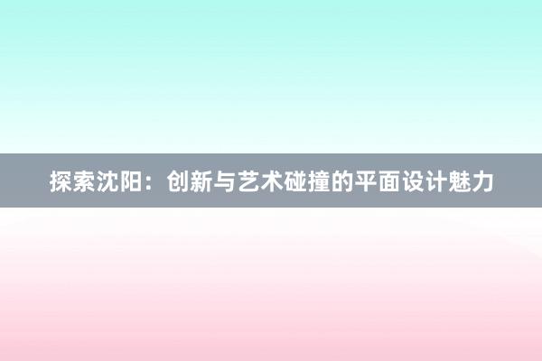 探索沈阳：创新与艺术碰撞的平面设计魅力