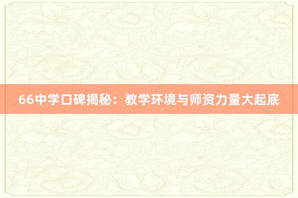 66中学口碑揭秘：教学环境与师资力量大起底